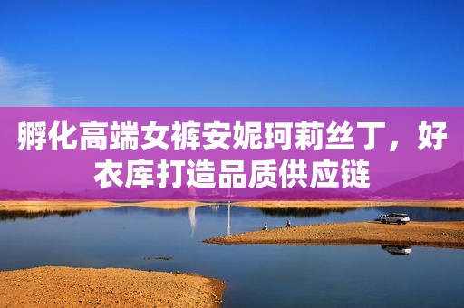 孵化高端女裤安妮珂莉丝丁，好衣库打造品质供应链