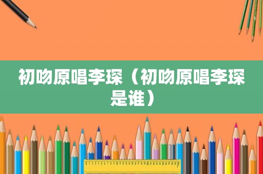 初吻原唱李琛（初吻原唱李琛是谁）