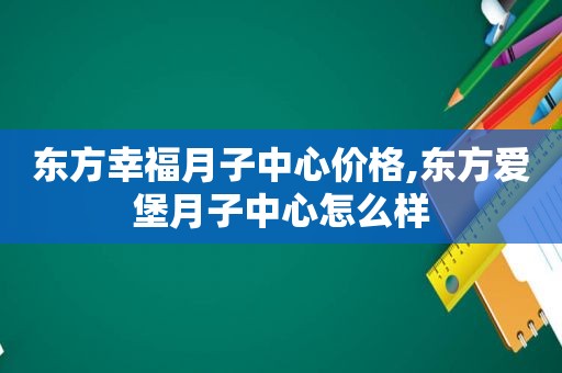 东方幸福月子中心价格,东方爱堡月子中心怎么样