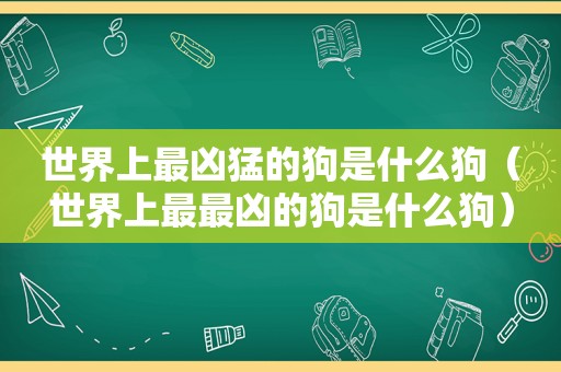 世界上最凶猛的狗是什么狗（世界上最最凶的狗是什么狗）