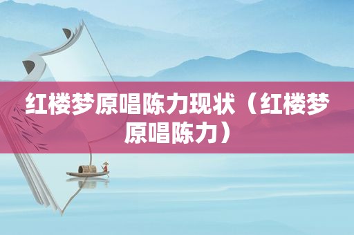 红楼梦原唱陈力现状（红楼梦原唱陈力）