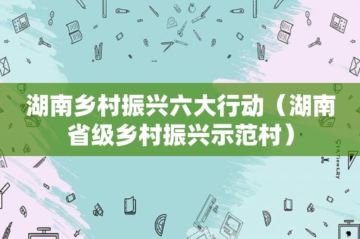 湖南乡村振兴六大行动（湖南省级乡村振兴示范村）