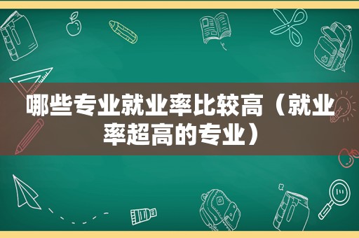 哪些专业就业率比较高（就业率超高的专业）