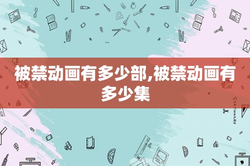 被禁动画有多少部,被禁动画有多少集