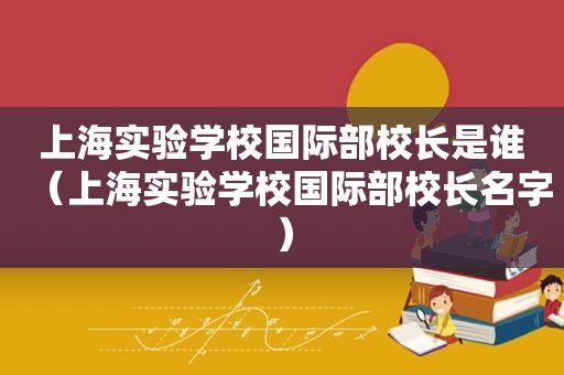 上海实验学校国际部校长是谁（上海实验学校国际部校长名字）