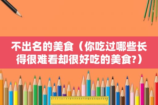 不出名的美食（你吃过哪些长得很难看却很好吃的美食?）