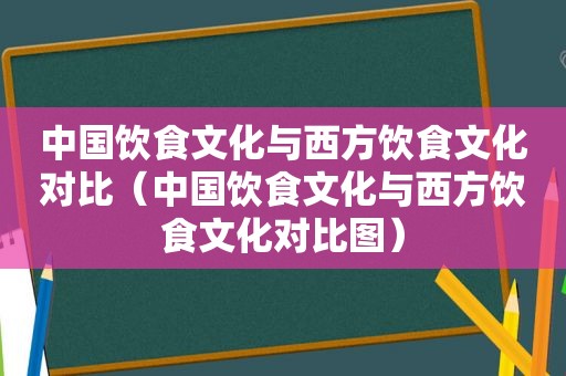 中国饮食文化与西方饮食文化对比（中国饮食文化与西方饮食文化对比图）