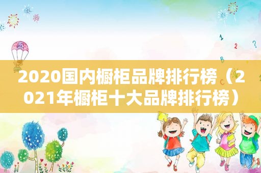 2020国内橱柜品牌排行榜（2021年橱柜十大品牌排行榜）