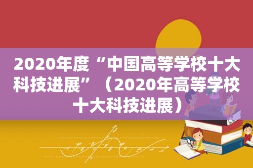 2020年度“中国高等学校十大科技进展”（2020年高等学校十大科技进展）