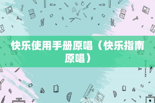 快乐使用手册原唱（快乐指南原唱）