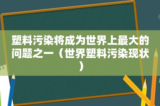 塑料污染将成为世界上最大的问题之一（世界塑料污染现状）