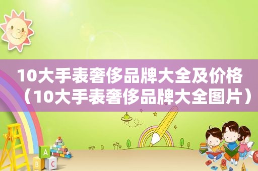 10大手表奢侈品牌大全及价格（10大手表奢侈品牌大全图片）