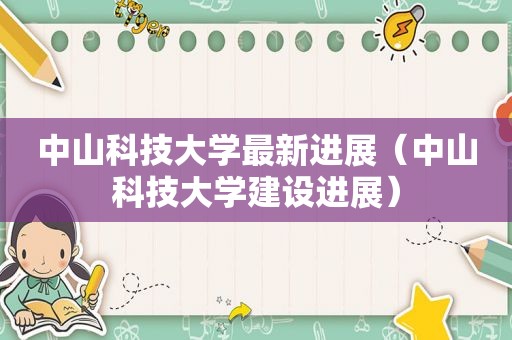 中山科技大学最新进展（中山科技大学建设进展）