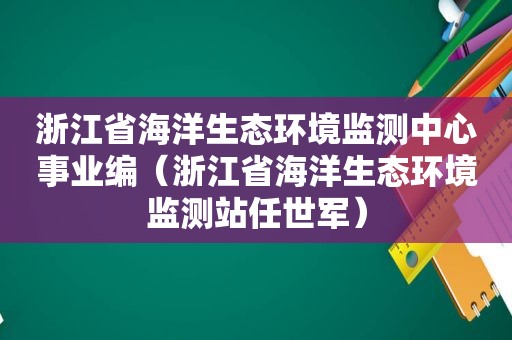 浙江省海洋生态环境监测中心事业编（浙江省海洋生态环境监测站任世军）