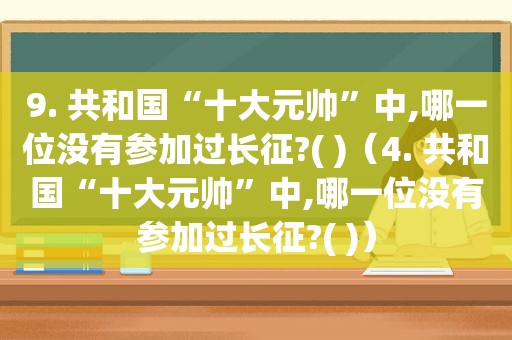 9. 共和国“十大元帅”中,哪一位没有参加过长征?( )（4. 共和国“十大元帅”中,哪一位没有参加过长征?( )）