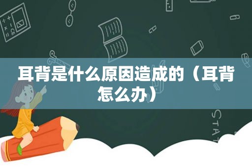 耳背是什么原因造成的（耳背怎么办）