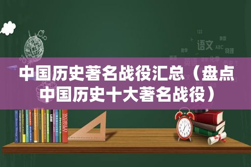 中国历史著名战役汇总（盘点中国历史十大著名战役）