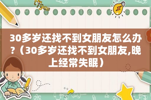 30多岁还找不到女朋友怎么办?（30多岁还找不到女朋友,晚上经常失眠）