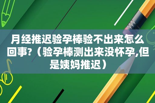 月经推迟验孕棒验不出来怎么回事?（验孕棒测出来没怀孕,但是姨妈推迟）