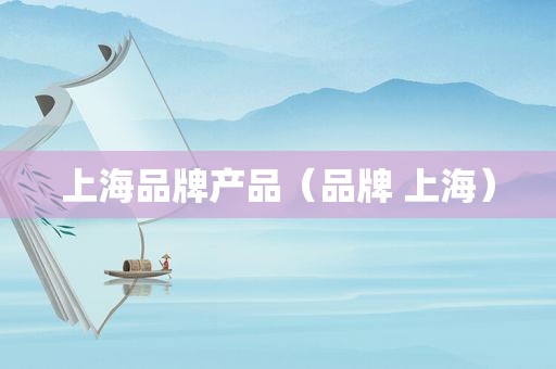 上海品牌产品（品牌 上海）