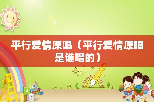 平行爱情原唱（平行爱情原唱是谁唱的）