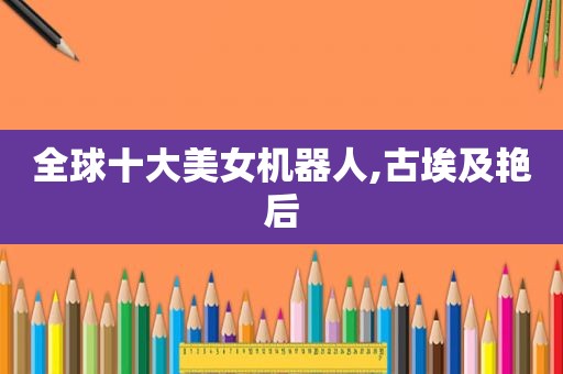 全球十大美女机器人,古埃及艳后
