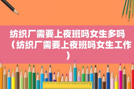 纺织厂需要上夜班吗女生多吗（纺织厂需要上夜班吗女生工作）