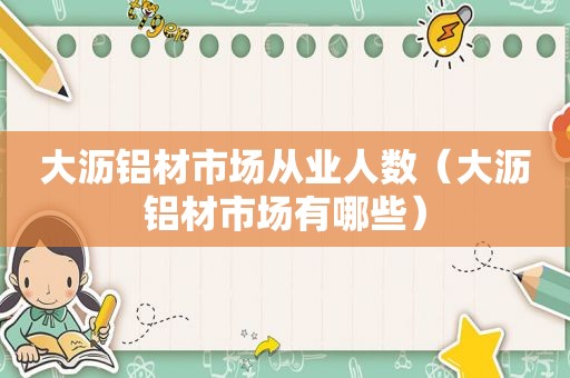 大沥铝材市场从业人数（大沥铝材市场有哪些）