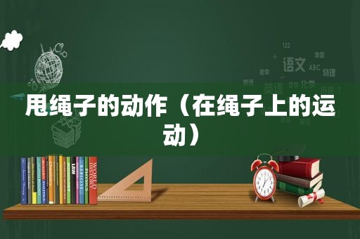 甩绳子的动作（在绳子上的运动）