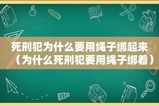 死刑犯为什么要用绳子绑起来（为什么死刑犯要用绳子绑着）