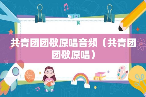 共青团团歌原唱音频（共青团团歌原唱）