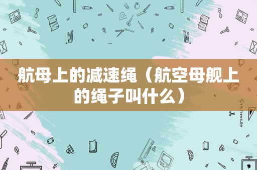 航母上的减速绳（航空母舰上的绳子叫什么）