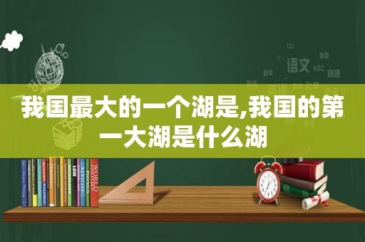 我国最大的一个湖是,我国的第一大湖是什么湖
