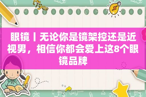 眼镜丨无论你是镜架控还是近视男，相信你都会爱上这8个眼镜品牌