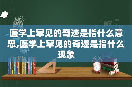 医学上罕见的奇迹是指什么意思,医学上罕见的奇迹是指什么现象