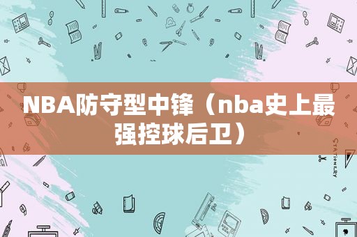 NBA防守型中锋（nba史上最强控球后卫）