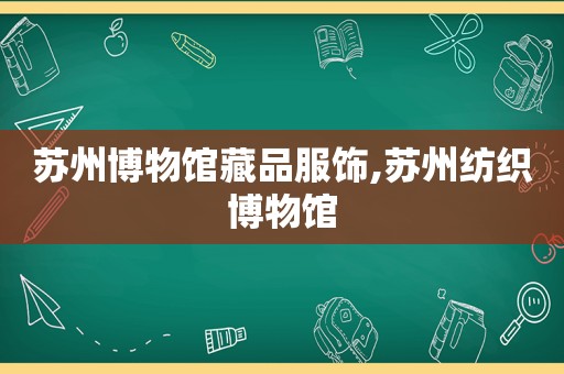 苏州博物馆藏品服饰,苏州纺织博物馆