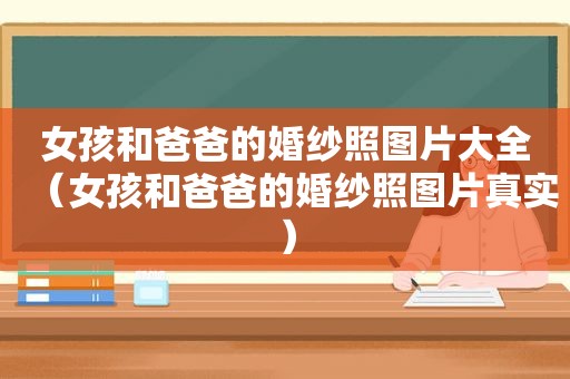 女孩和爸爸的婚纱照图片大全（女孩和爸爸的婚纱照图片真实）
