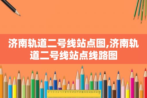 济南轨道二号线站点图,济南轨道二号线站点线路图