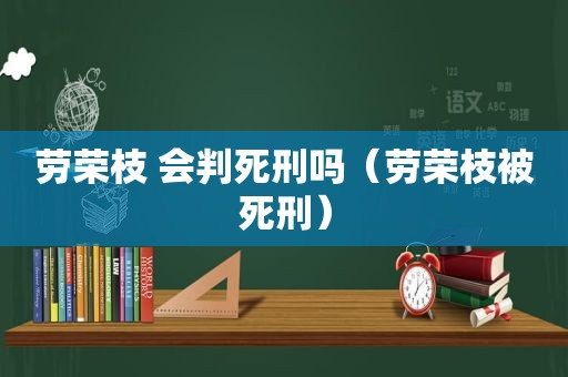 劳荣枝 会判死刑吗（劳荣枝被死刑）
