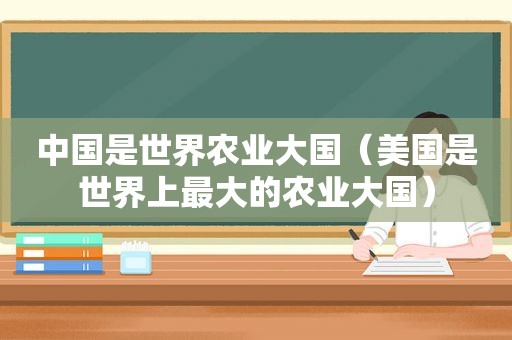 中国是世界农业大国（美国是世界上最大的农业大国）