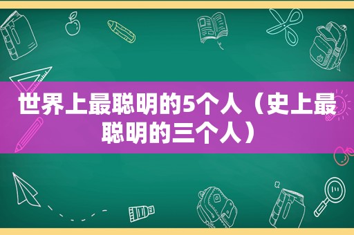 世界上最聪明的5个人（史上最聪明的三个人）