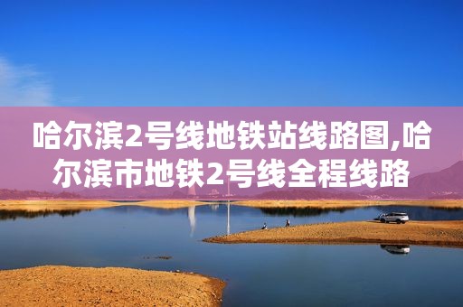 哈尔滨2号线地铁站线路图,哈尔滨市地铁2号线全程线路
