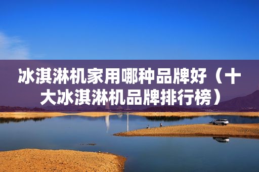 冰淇淋机家用哪种品牌好（十大冰淇淋机品牌排行榜）