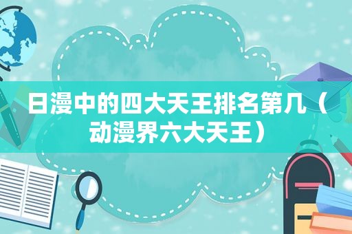 日漫中的四大天王排名第几（动漫界六大天王）
