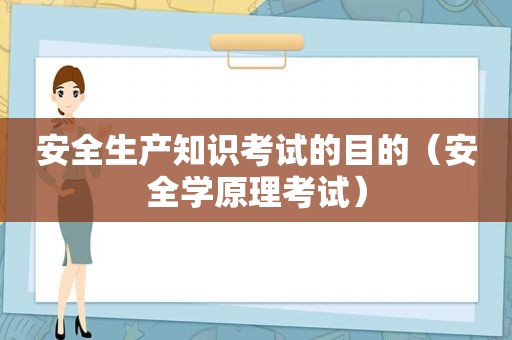 安全生产知识考试的目的（安全学原理考试）