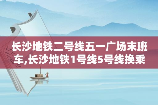 长沙地铁二号线五一广场末班车,长沙地铁1号线5号线换乘