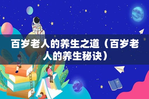 百岁老人的养生之道（百岁老人的养生秘诀）