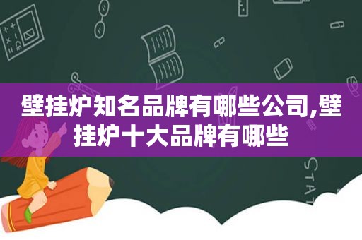 壁挂炉知名品牌有哪些公司,壁挂炉十大品牌有哪些