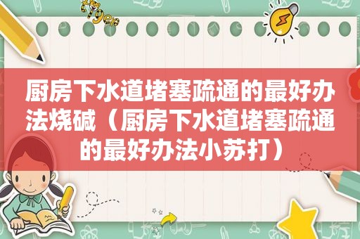 厨房下水道堵塞疏通的最好办法烧碱（厨房下水道堵塞疏通的最好办法小苏打）